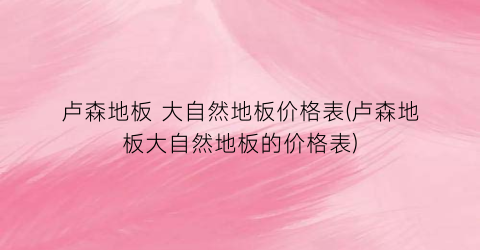 卢森地板 大自然地板价格表(卢森地板大自然地板的价格表)
